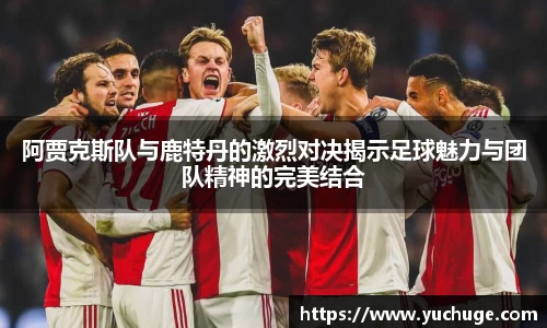 阿贾克斯队与鹿特丹的激烈对决揭示足球魅力与团队精神的完美结合