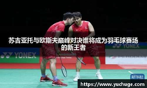 苏吉亚托与欧斯夫巅峰对决谁将成为羽毛球赛场的新王者