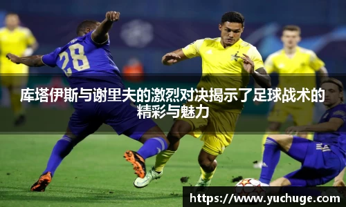 库塔伊斯与谢里夫的激烈对决揭示了足球战术的精彩与魅力